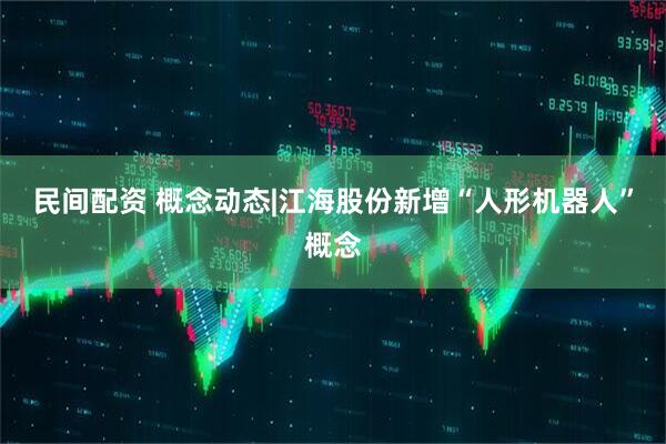 民间配资 概念动态|江海股份新增“人形机器人”概念