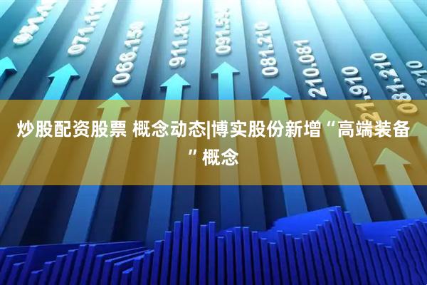 炒股配资股票 概念动态|博实股份新增“高端装备”概念