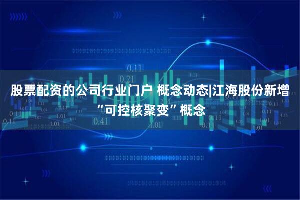 股票配资的公司行业门户 概念动态|江海股份新增“可控核聚变”概念