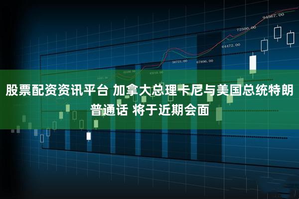 股票配资资讯平台 加拿大总理卡尼与美国总统特朗普通话 将于近期会面