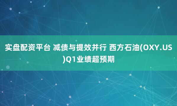 实盘配资平台 减债与提效并行 西方石油(OXY.US)Q1业绩超预期
