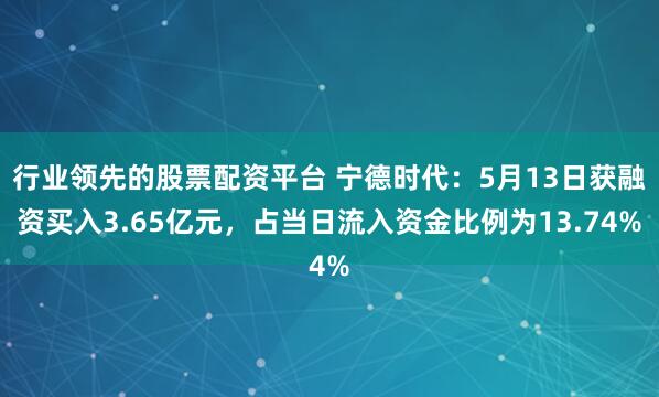 行业领先的股票配资平台 宁德时代：5月13日获融资买入3.65亿元，占当日流入资金比例为13.74%
