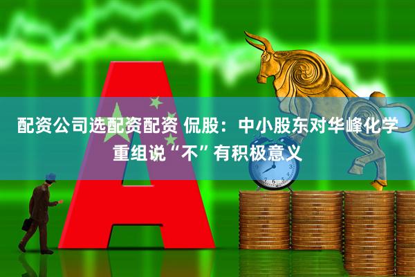 配资公司选配资配资 侃股：中小股东对华峰化学重组说“不”有积极意义