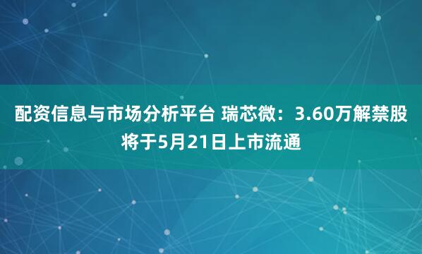 配资信息与市场分析平台 瑞芯微：3.60万解禁股将于5月21日上市流通