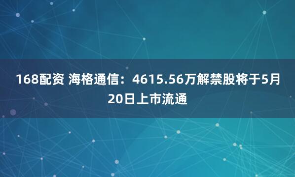 168配资 海格通信：4615.56万解禁股将于5月20日上市流通
