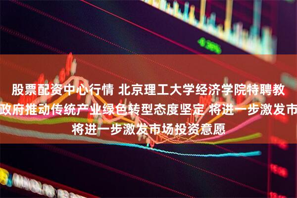 股票配资中心行情 北京理工大学经济学院特聘教授李金铠：政府推动传统产业绿色转型态度坚定 将进一步激发市场投资意愿