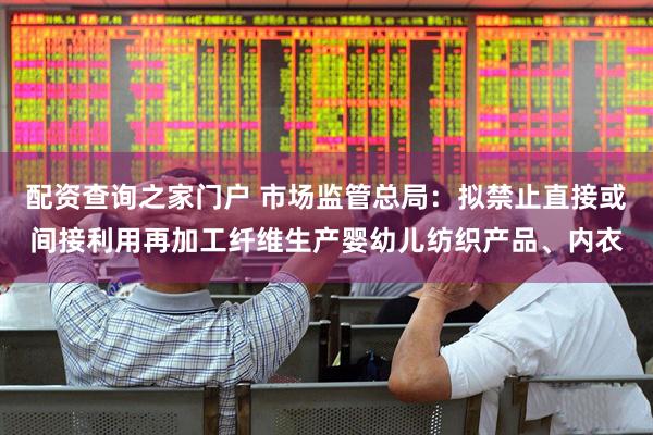 配资查询之家门户 市场监管总局：拟禁止直接或间接利用再加工纤维生产婴幼儿纺织产品、内衣