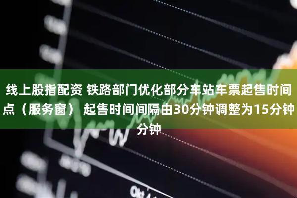 线上股指配资 铁路部门优化部分车站车票起售时间点（服务窗） 起售时间间隔由30分钟调整为15分钟