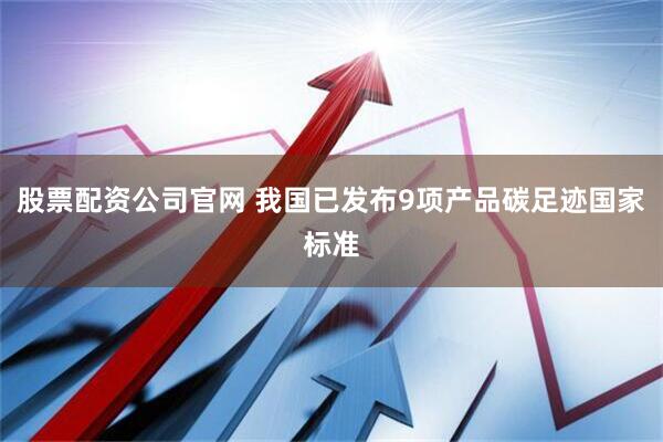 股票配资公司官网 我国已发布9项产品碳足迹国家标准