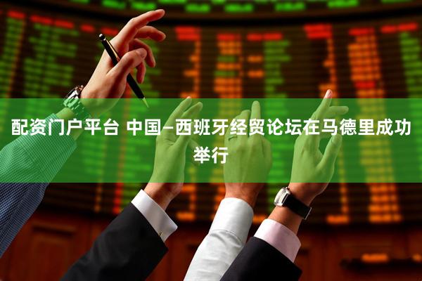 配资门户平台 中国—西班牙经贸论坛在马德里成功举行