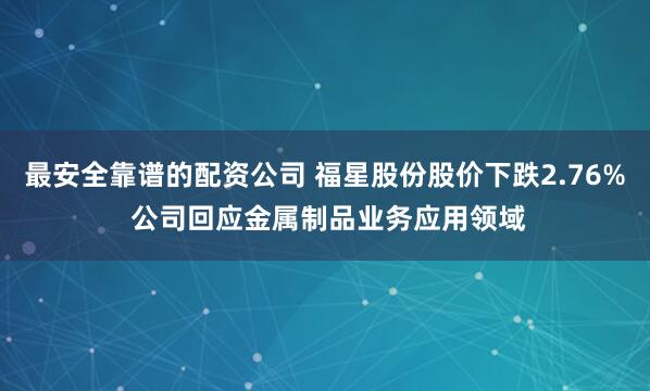 最安全靠谱的配资公司 福星股份股价下跌2.76% 公司回应金属制品业务应用领域