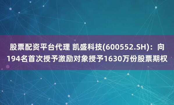 股票配资平台代理 凯盛科技(600552.SH)：向194名首次授予激励对象授予1630万份股票期权