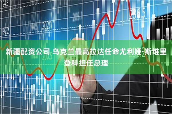 新疆配资公司 乌克兰最高拉达任命尤利娅·斯维里登科担任总理