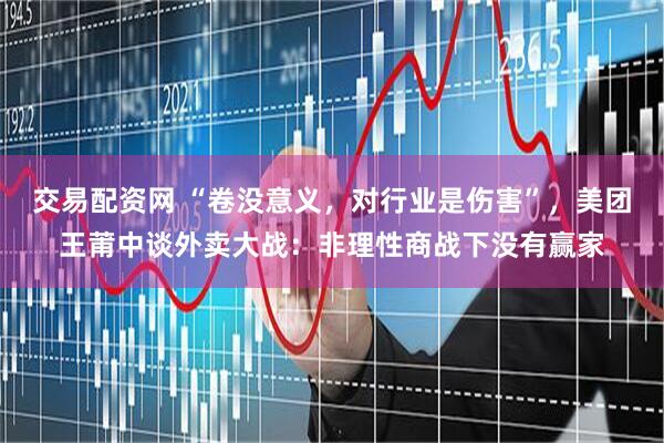 交易配资网 “卷没意义，对行业是伤害”，美团王莆中谈外卖大战：非理性商战下没有赢家