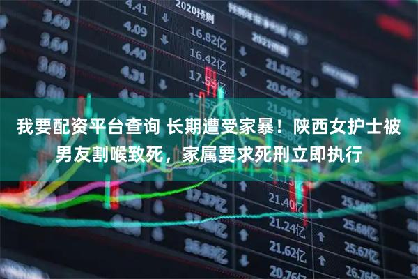 我要配资平台查询 长期遭受家暴！陕西女护士被男友割喉致死，家属要求死刑立即执行