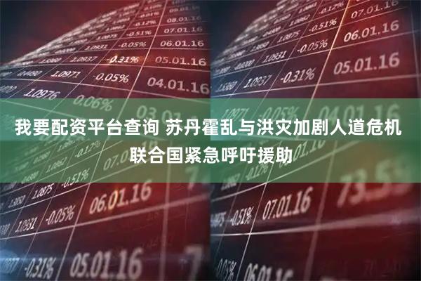 我要配资平台查询 苏丹霍乱与洪灾加剧人道危机 联合国紧急呼吁援助
