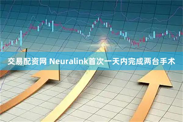 交易配资网 Neuralink首次一天内完成两台手术