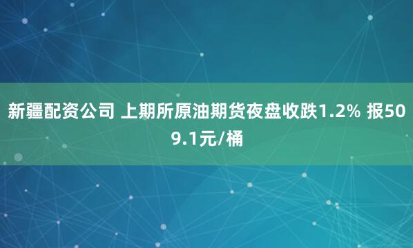 新疆配资公司 上期所原油期货夜盘收跌1.2% 报509.1元/桶