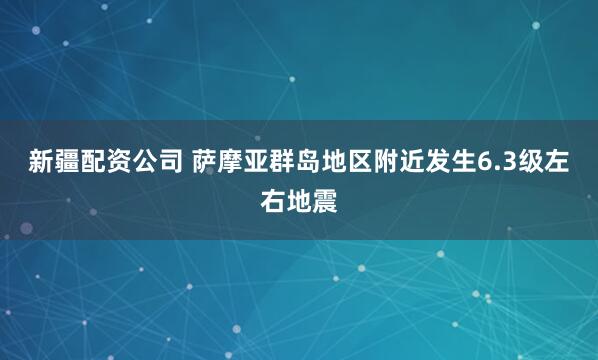 新疆配资公司 萨摩亚群岛地区附近发生6.3级左右地震