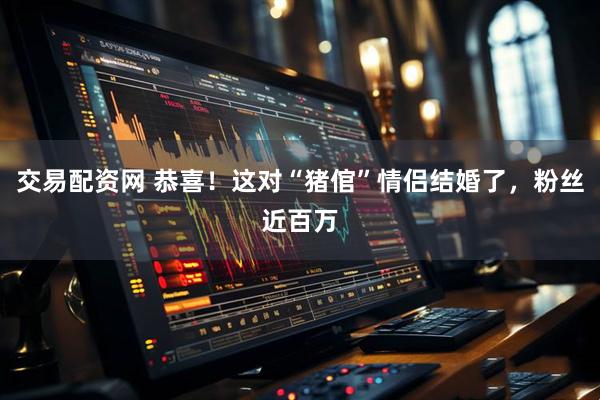 交易配资网 恭喜！这对“猪倌”情侣结婚了，粉丝近百万