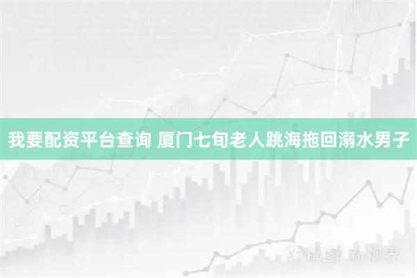 我要配资平台查询 厦门七旬老人跳海拖回溺水男子