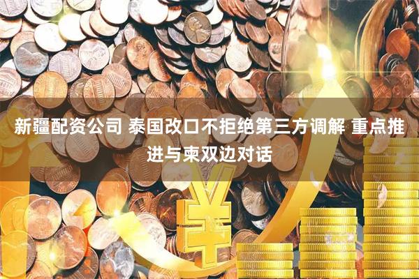 新疆配资公司 泰国改口不拒绝第三方调解 重点推进与柬双边对话