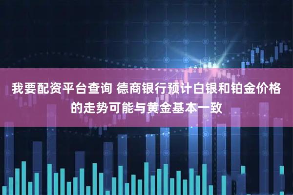 我要配资平台查询 德商银行预计白银和铂金价格的走势可能与黄金基本一致