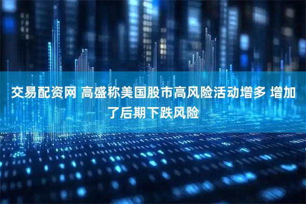 交易配资网 高盛称美国股市高风险活动增多 增加了后期下跌风险