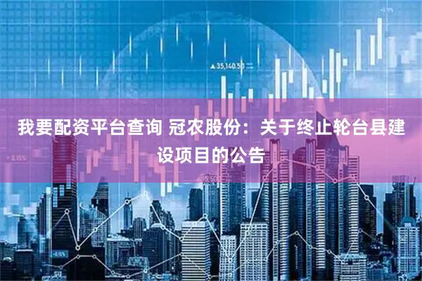 我要配资平台查询 冠农股份：关于终止轮台县建设项目的公告