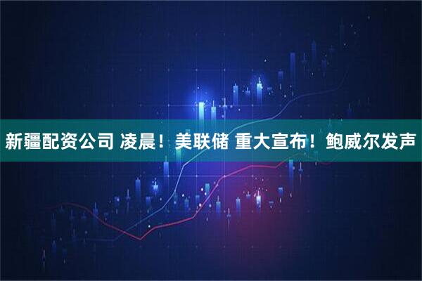 新疆配资公司 凌晨！美联储 重大宣布！鲍威尔发声