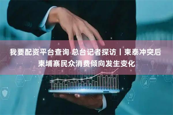我要配资平台查询 总台记者探访丨柬泰冲突后 柬埔寨民众消费倾向发生变化