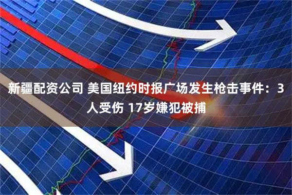 新疆配资公司 美国纽约时报广场发生枪击事件：3人受伤 17岁嫌犯被捕