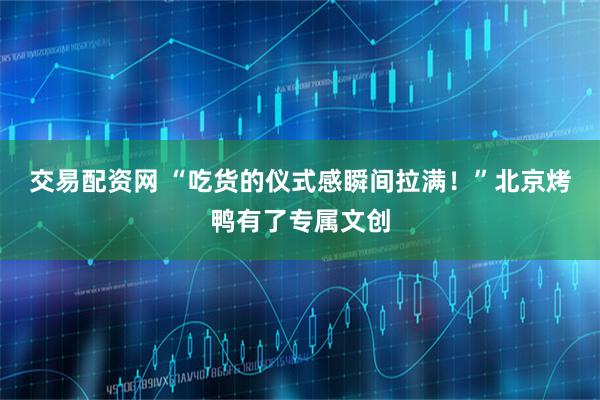 交易配资网 “吃货的仪式感瞬间拉满！”北京烤鸭有了专属文创