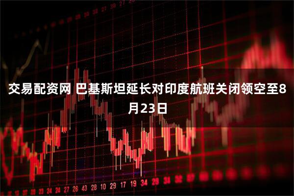 交易配资网 巴基斯坦延长对印度航班关闭领空至8月23日