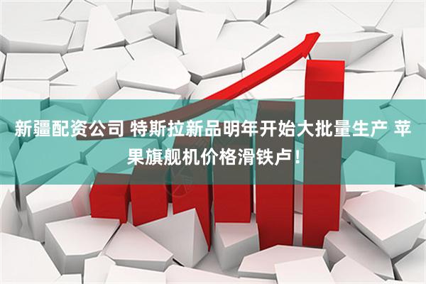 新疆配资公司 特斯拉新品明年开始大批量生产 苹果旗舰机价格滑铁卢！