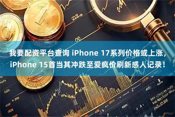 我要配资平台查询 iPhone 17系列价格或上涨，iPhone 15首当其冲跌至爱疯价刷新感人记录！