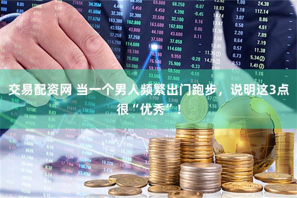 交易配资网 当一个男人频繁出门跑步，说明这3点很“优秀”！