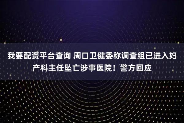 我要配资平台查询 周口卫健委称调查组已进入妇产科主任坠亡涉事医院！警方回应