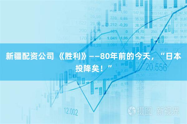 新疆配资公司 《胜利》——80年前的今天，“日本投降矣！”