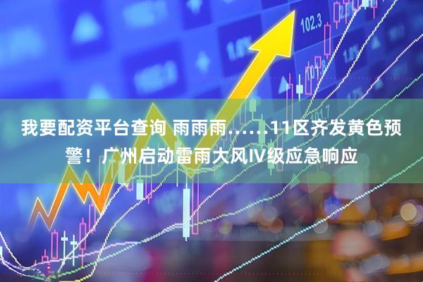 我要配资平台查询 雨雨雨……11区齐发黄色预警！广州启动雷雨大风Ⅳ级应急响应