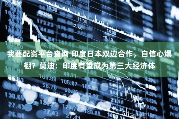 我要配资平台查询 印度日本双边合作，自信心爆棚？莫迪：印度有望成为第三大经济体