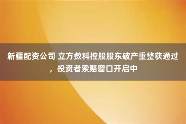 新疆配资公司 立方数科控股股东破产重整获通过，投资者索赔窗口开启中