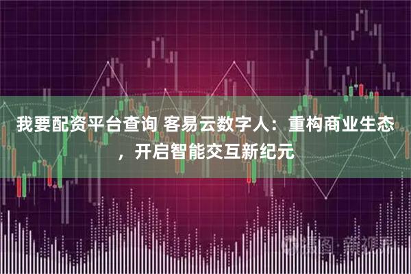 我要配资平台查询 客易云数字人：重构商业生态，开启智能交互新纪元